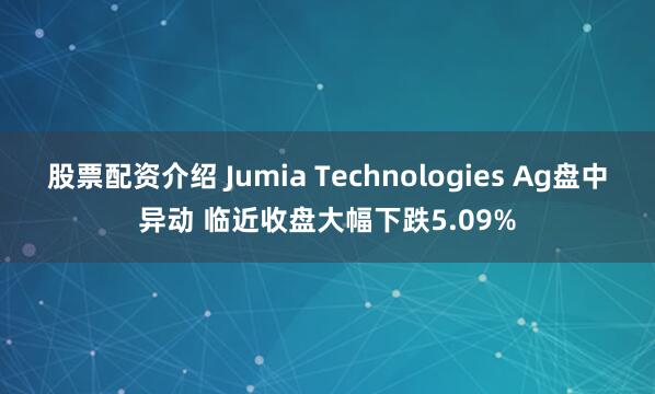 股票配资介绍 Jumia Technologies Ag盘中异动 临近收盘大幅下跌5.09%