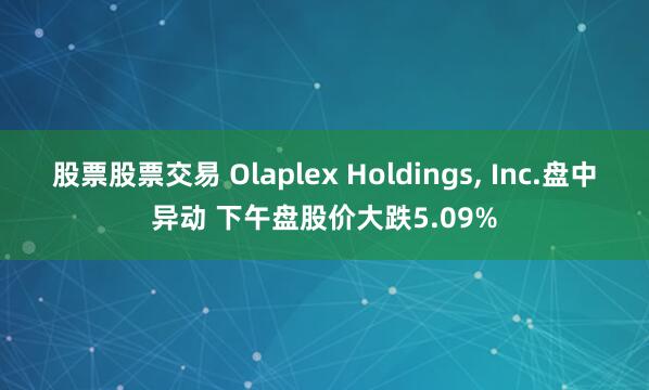 股票股票交易 Olaplex Holdings, Inc.盘中异动 下午盘股价大跌5.09%