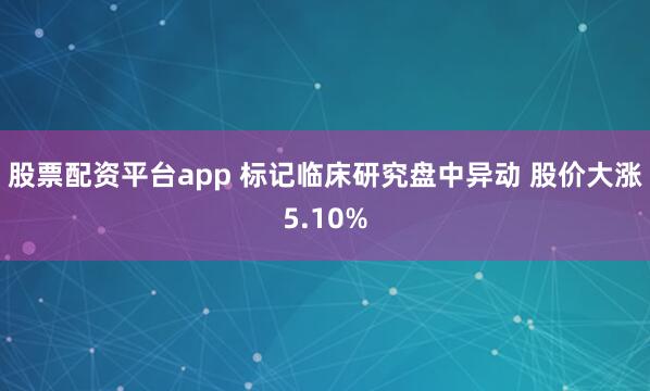 股票配资平台app 标记临床研究盘中异动 股价大涨5.10%