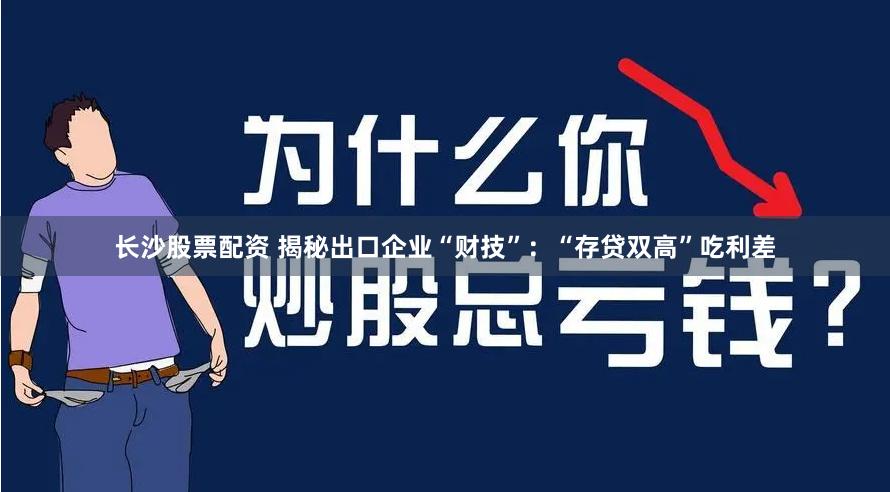 长沙股票配资 揭秘出口企业“财技”：“存贷双高”吃利差