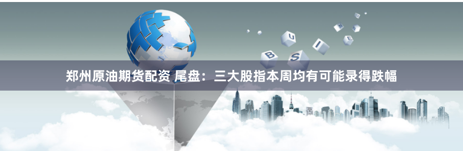 郑州原油期货配资 尾盘：三大股指本周均有可能录得跌幅