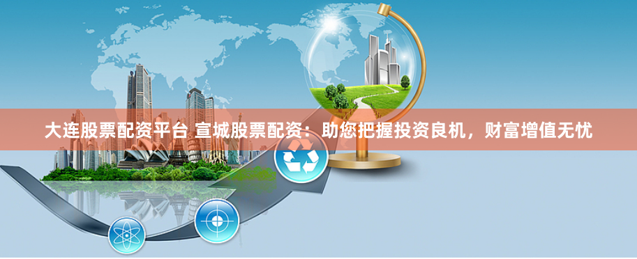 大连股票配资平台 宣城股票配资：助您把握投资良机，财富增值无忧