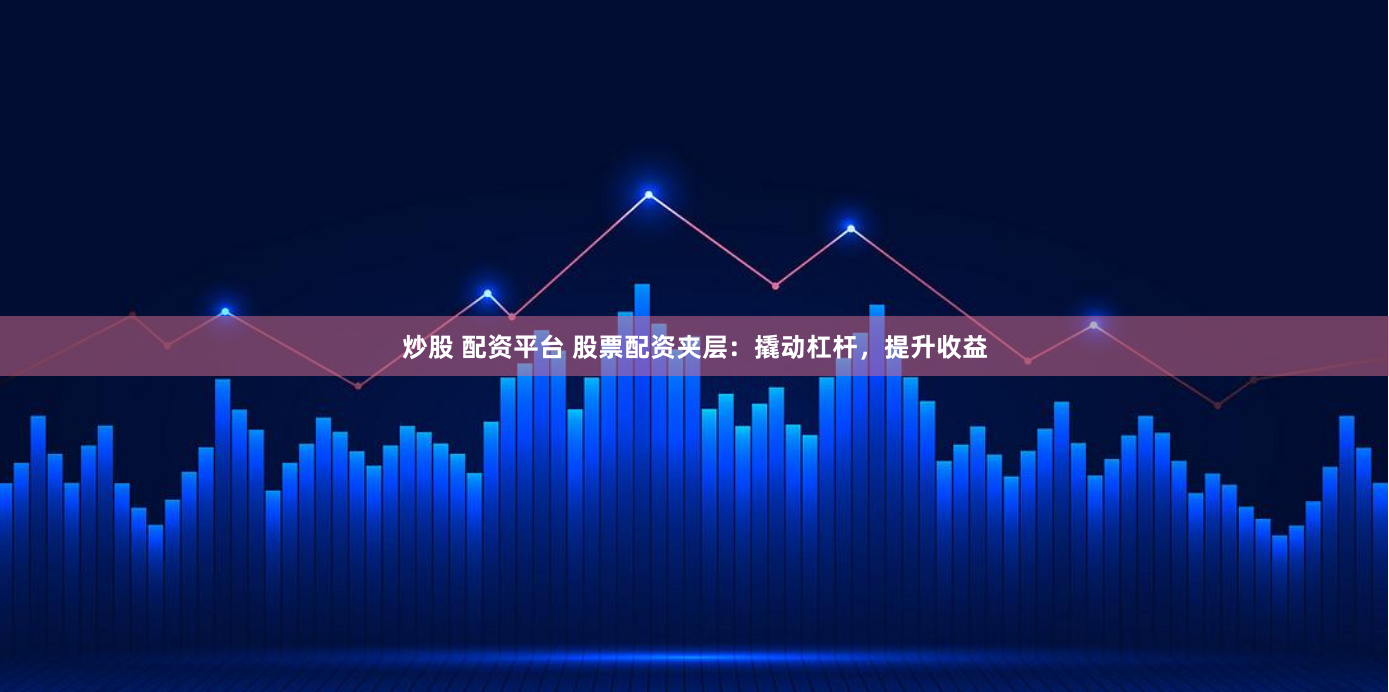 炒股 配资平台 股票配资夹层：撬动杠杆，提升收益