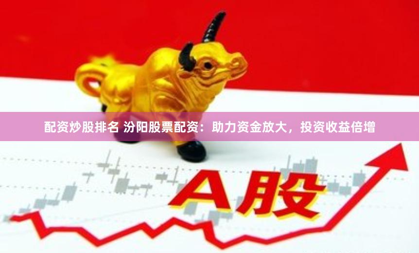 配资炒股排名 汾阳股票配资：助力资金放大，投资收益倍增