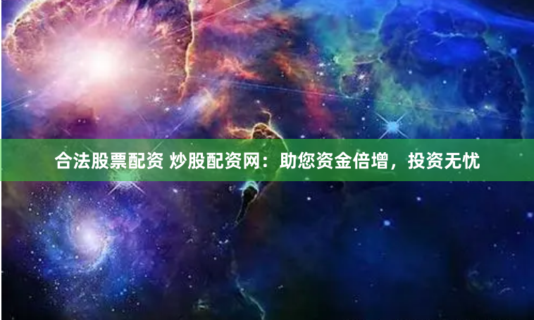 合法股票配资 炒股配资网：助您资金倍增，投资无忧