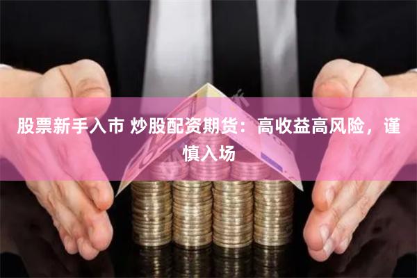 股票新手入市 炒股配资期货：高收益高风险，谨慎入场