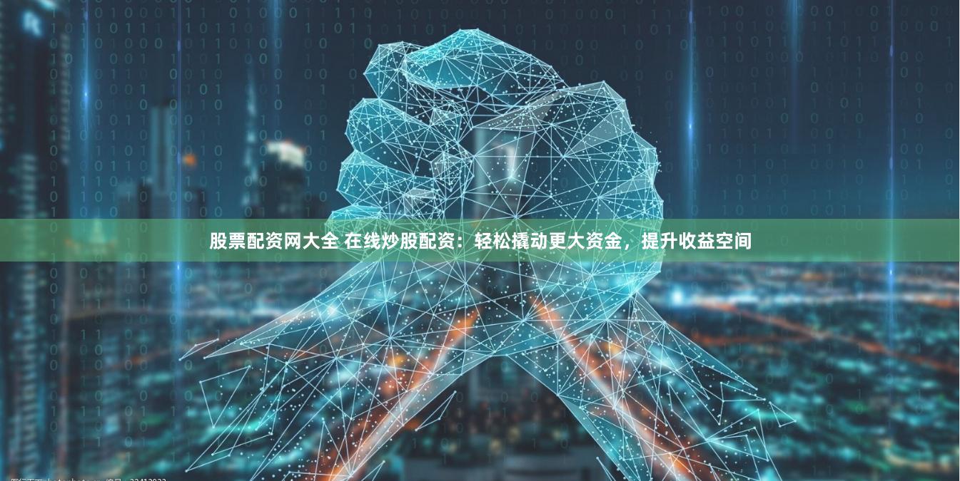 股票配资网大全 在线炒股配资：轻松撬动更大资金，提升收益空间