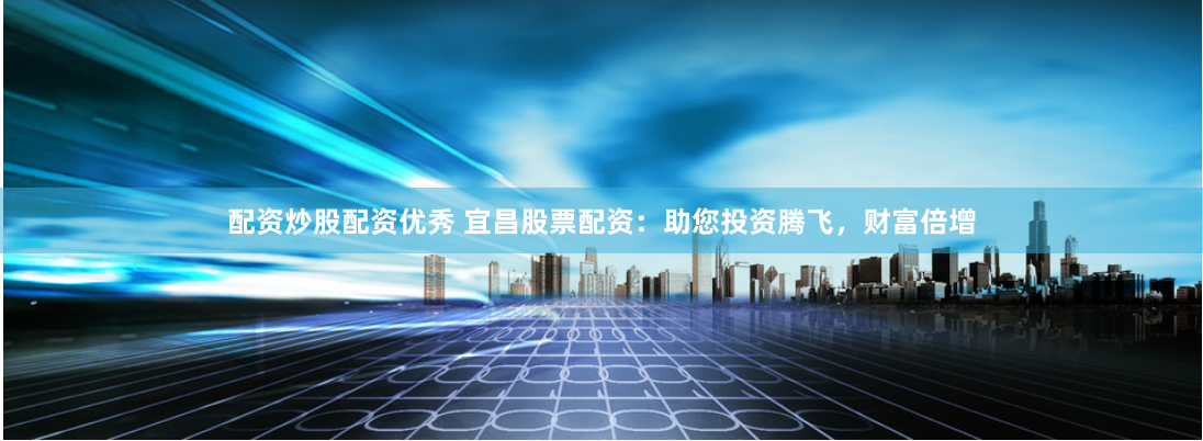 配资炒股配资优秀 宜昌股票配资：助您投资腾飞，财富倍增