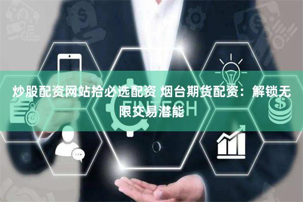 炒股配资网站拾必选配资 烟台期货配资：解锁无限交易潜能