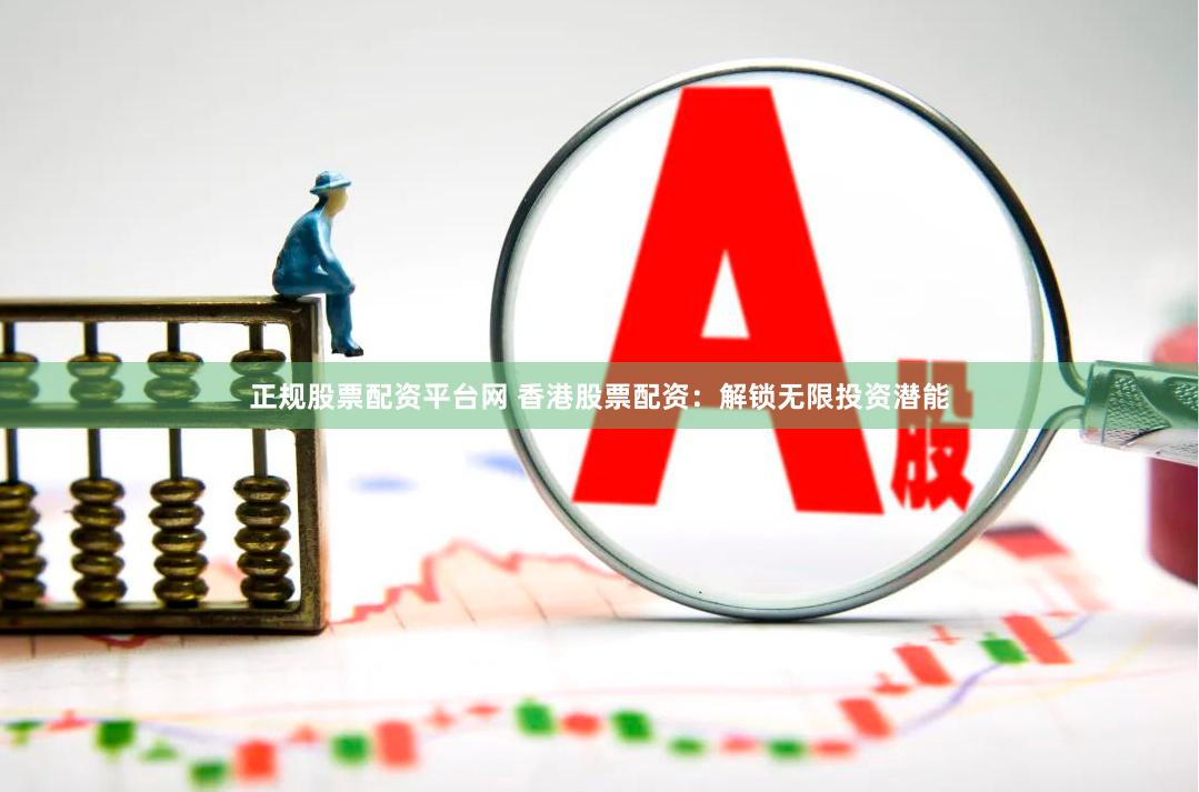 正规股票配资平台网 香港股票配资：解锁无限投资潜能