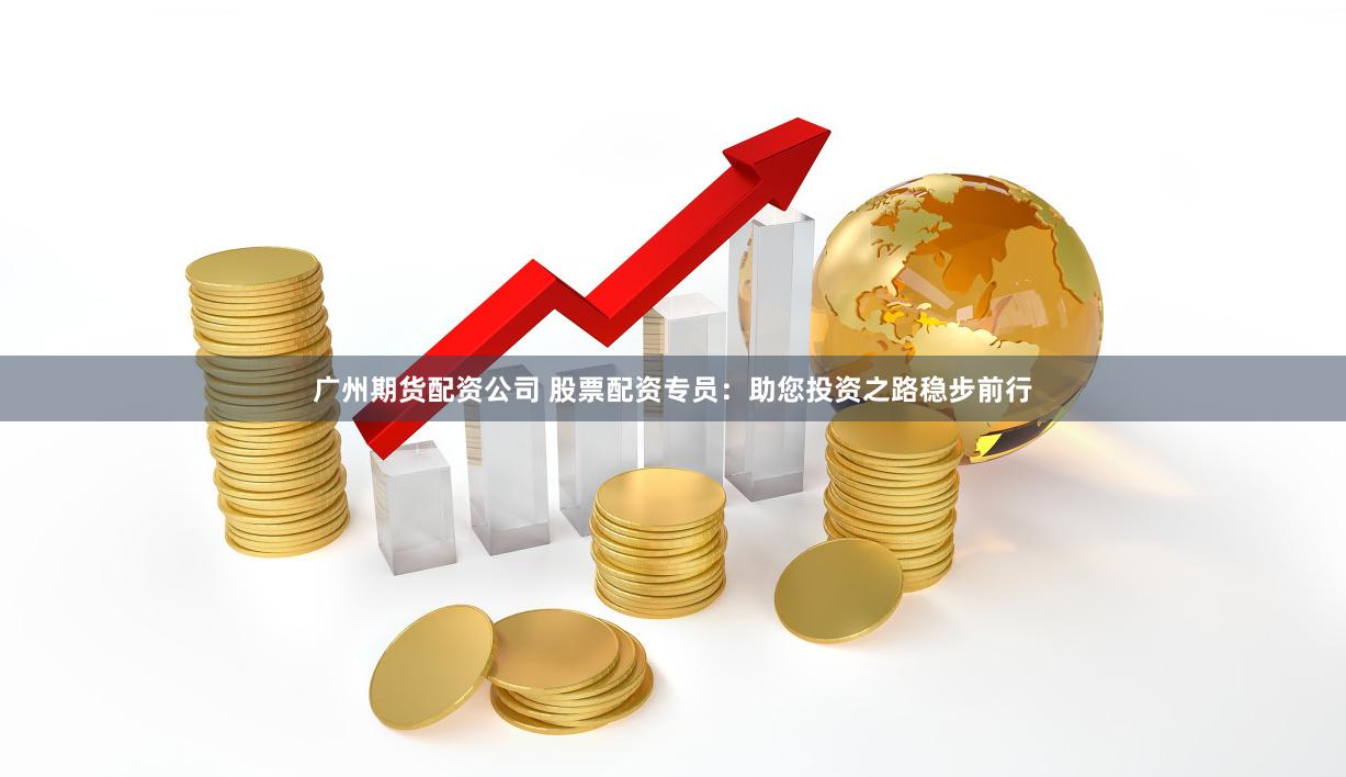 广州期货配资公司 股票配资专员：助您投资之路稳步前行