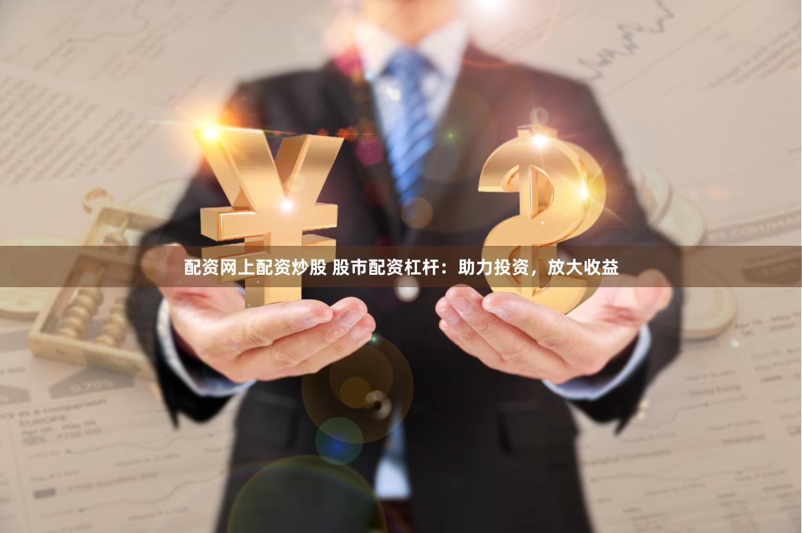 配资网上配资炒股 股市配资杠杆：助力投资，放大收益