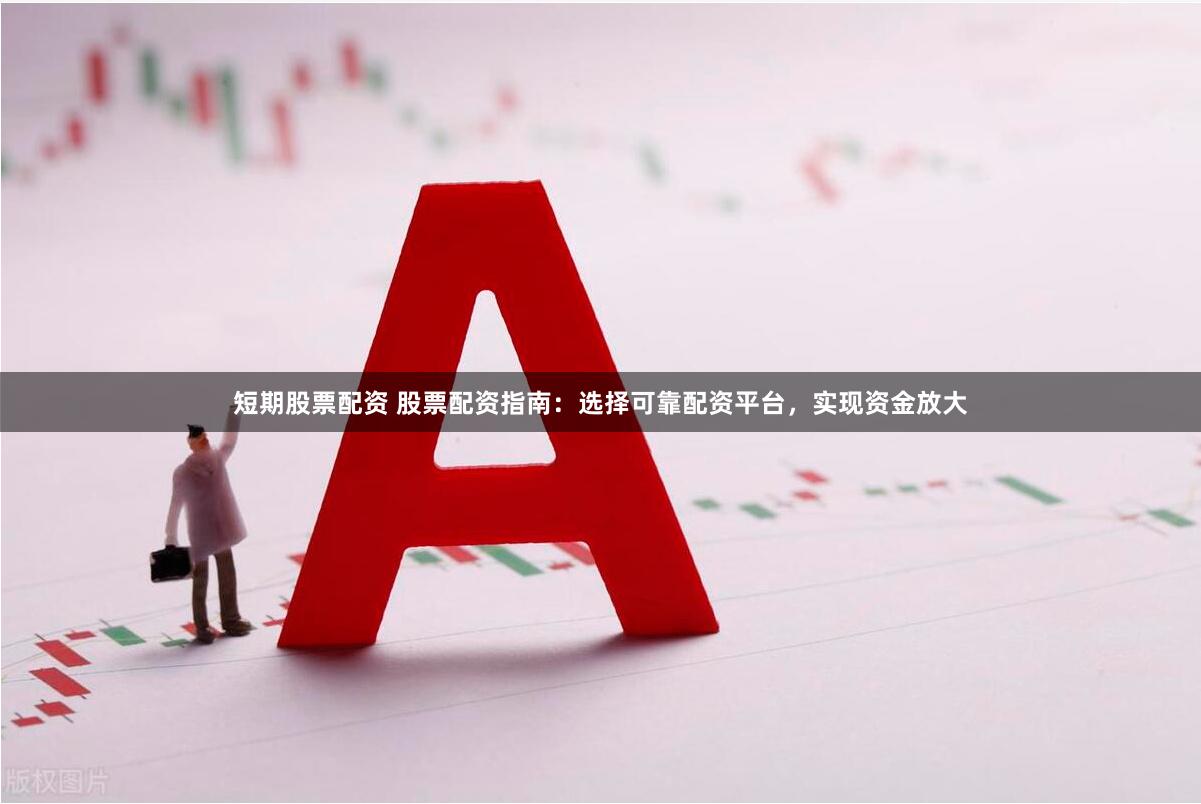 短期股票配资 股票配资指南：选择可靠配资平台，实现资金放大