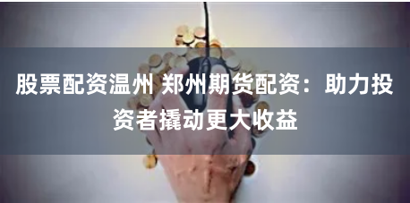 股票配资温州 郑州期货配资：助力投资者撬动更大收益