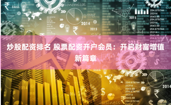 炒股配资排名 股票配资开户会员：开启财富增值新篇章