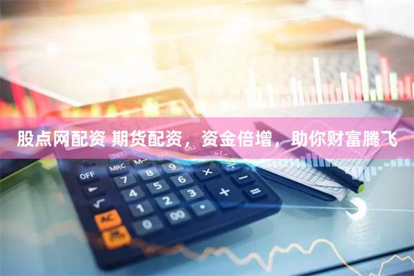 股点网配资 期货配资，资金倍增，助你财富腾飞
