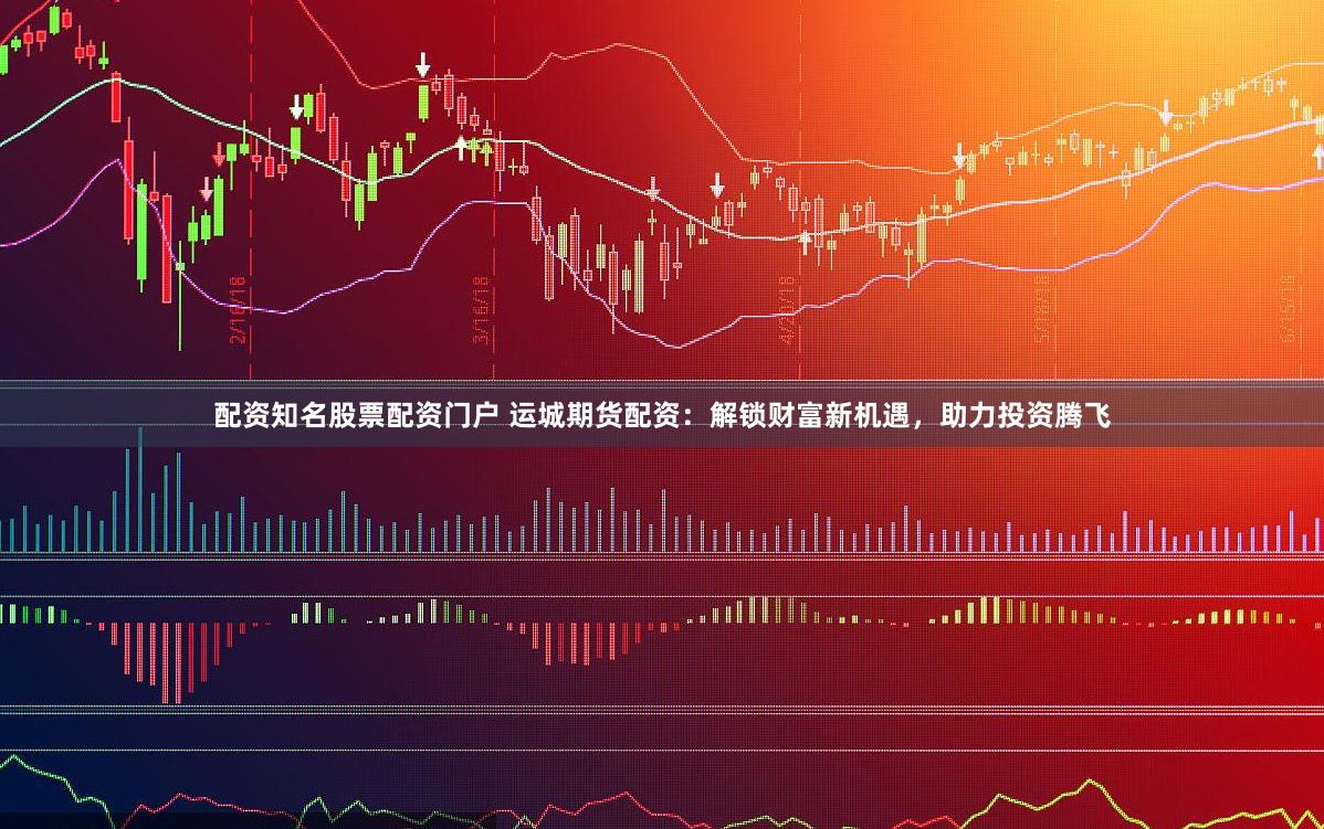 配资知名股票配资门户 运城期货配资：解锁财富新机遇，助力投资腾飞