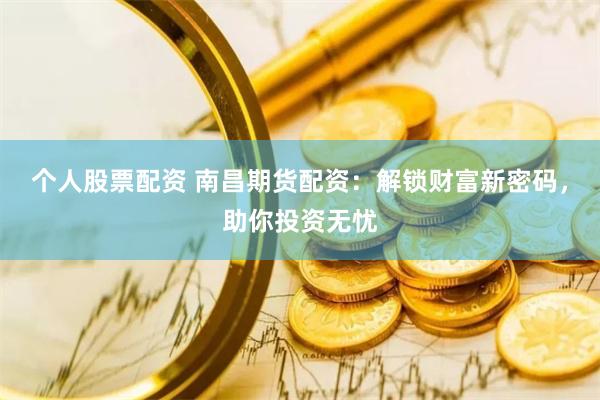 个人股票配资 南昌期货配资：解锁财富新密码，助你投资无忧