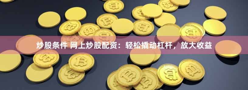 炒股条件 网上炒股配资：轻松撬动杠杆，放大收益