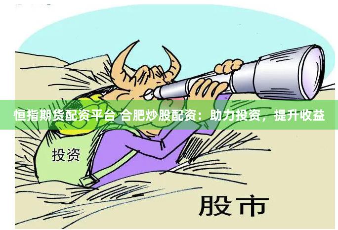 恒指期货配资平台 合肥炒股配资：助力投资，提升收益