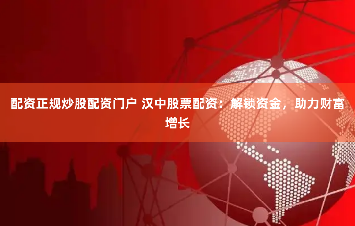 配资正规炒股配资门户 汉中股票配资：解锁资金，助力财富增长