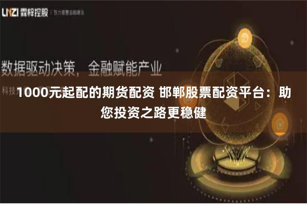 1000元起配的期货配资 邯郸股票配资平台：助您投资之路更稳健