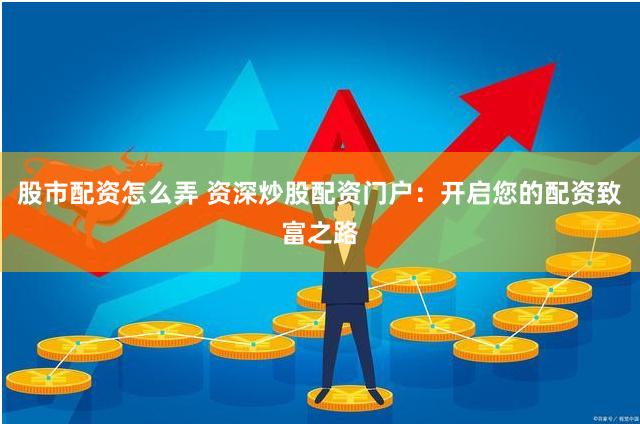 股市配资怎么弄 资深炒股配资门户：开启您的配资致富之路