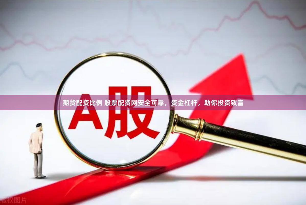 期货配资比例 股票配资网安全可靠，资金杠杆，助你投资致富