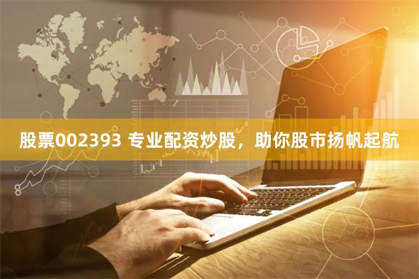 股票002393 专业配资炒股，助你股市扬帆起航
