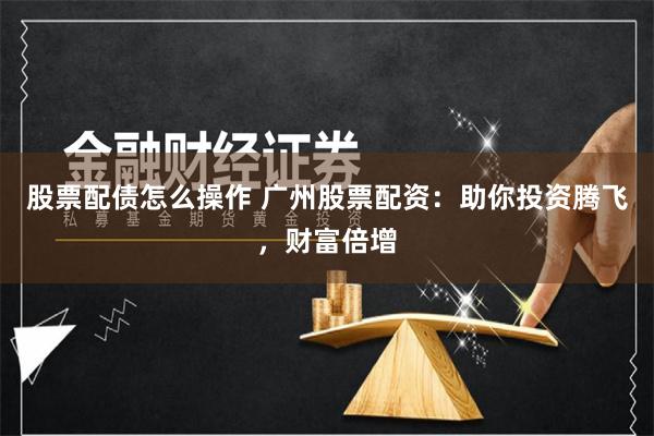 股票配债怎么操作 广州股票配资：助你投资腾飞，财富倍增