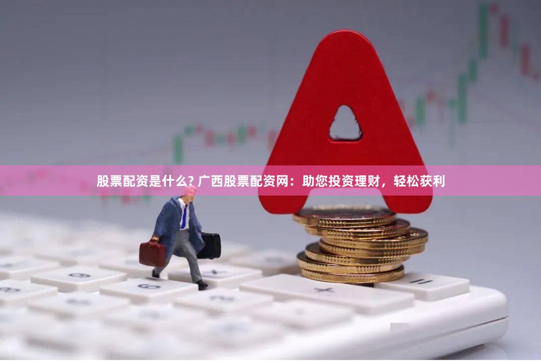 股票配资是什么? 广西股票配资网：助您投资理财，轻松获利