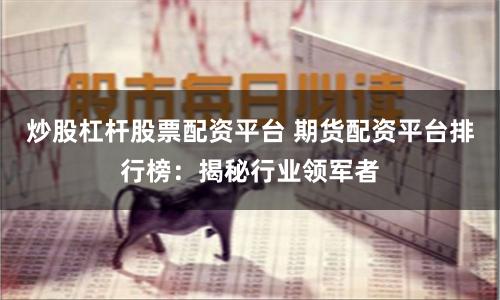 炒股杠杆股票配资平台 期货配资平台排行榜：揭秘行业领军者