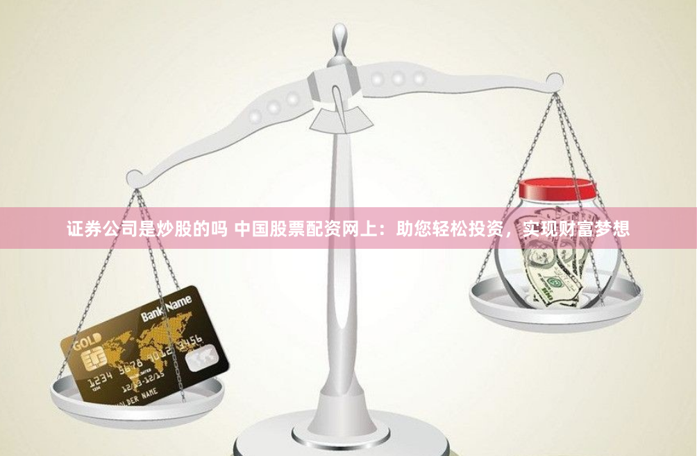 证券公司是炒股的吗 中国股票配资网上：助您轻松投资，实现财富梦想
