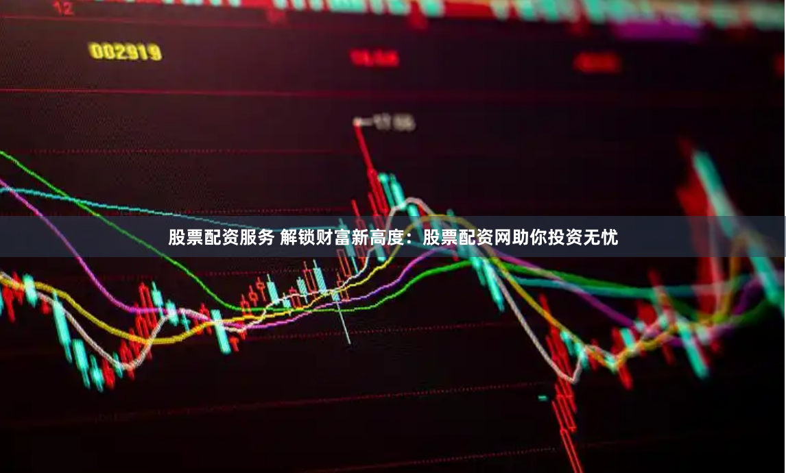 股票配资服务 解锁财富新高度：股票配资网助你投资无忧