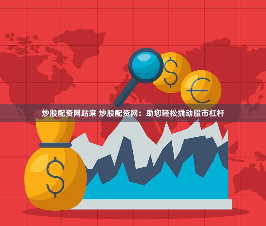 炒股配资网站来 炒股配资网：助您轻松撬动股市杠杆
