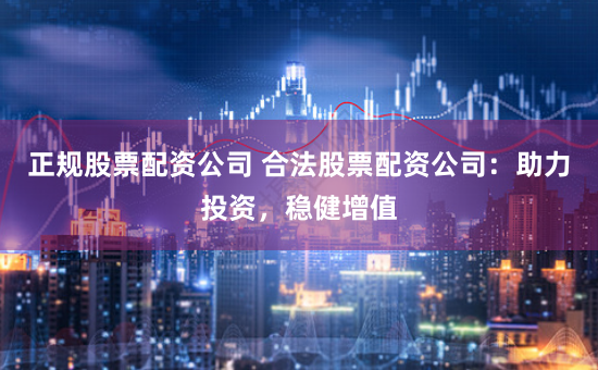 正规股票配资公司 合法股票配资公司：助力投资，稳健增值