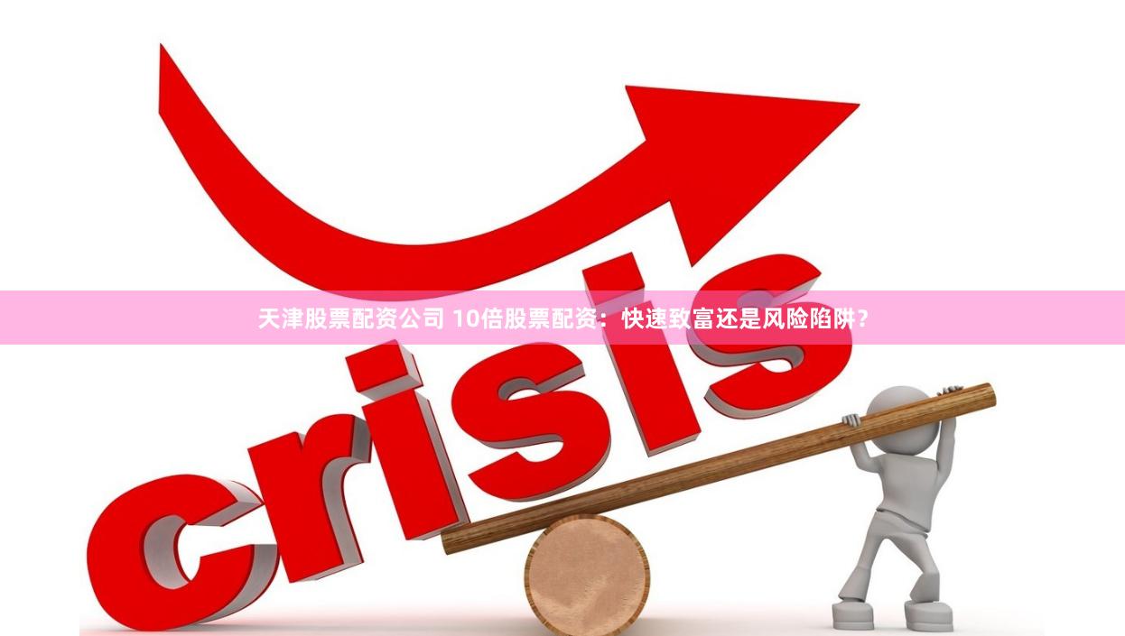 天津股票配资公司 10倍股票配资：快速致富还是风险陷阱？