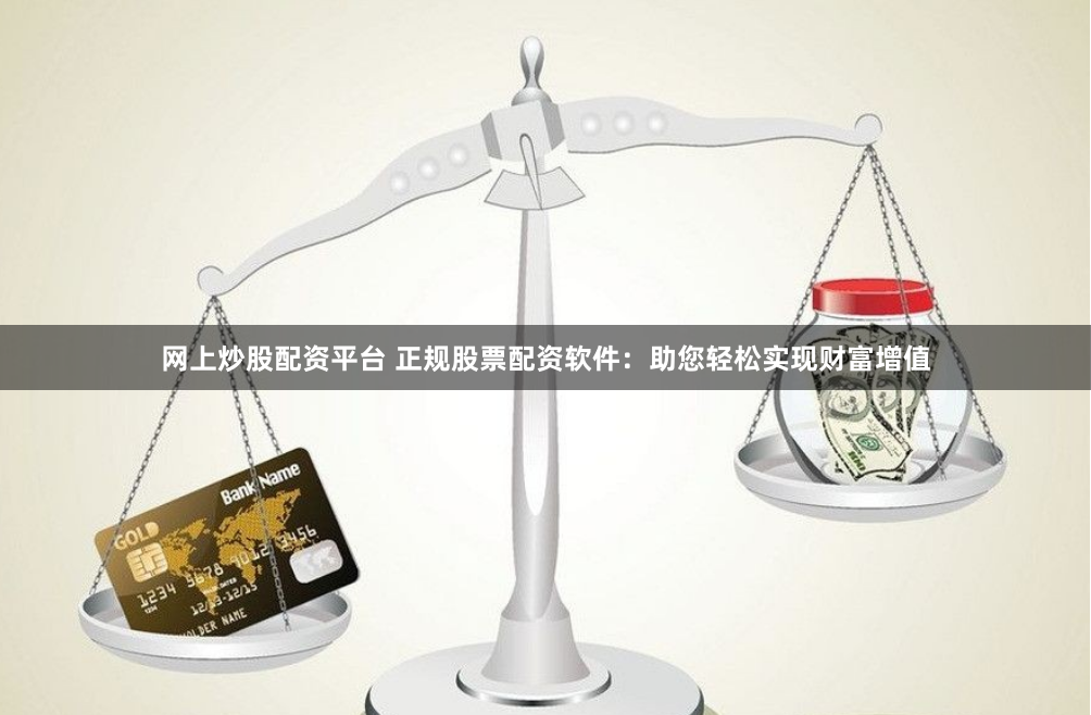 网上炒股配资平台 正规股票配资软件：助您轻松实现财富增值