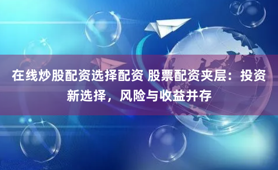 在线炒股配资选择配资 股票配资夹层：投资新选择，风险与收益并存