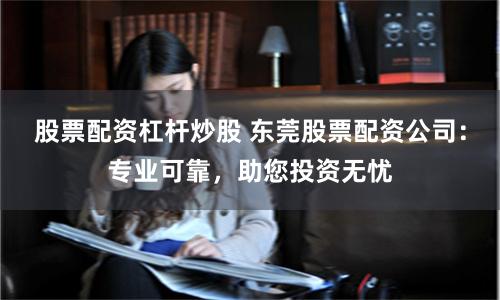 股票配资杠杆炒股 东莞股票配资公司：专业可靠，助您投资无忧