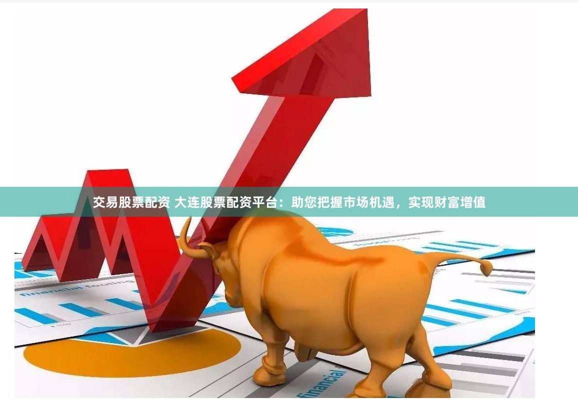 交易股票配资 大连股票配资平台：助您把握市场机遇，实现财富增值