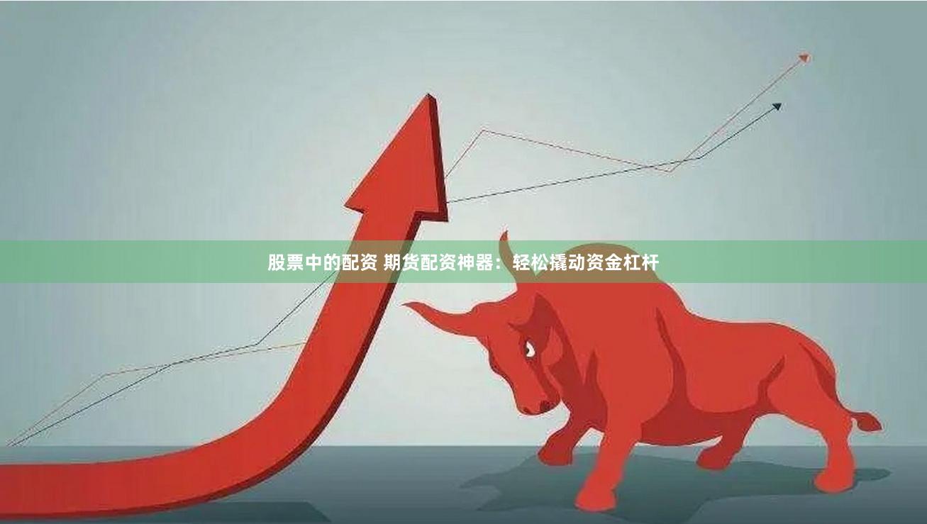 股票中的配资 期货配资神器：轻松撬动资金杠杆