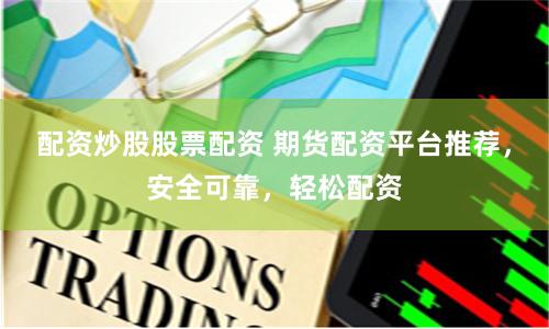 配资炒股股票配资 期货配资平台推荐，安全可靠，轻松配资