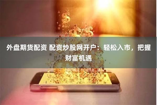 外盘期货配资 配资炒股网开户：轻松入市，把握财富机遇