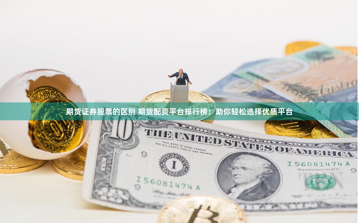 期货证券股票的区别 期货配资平台排行榜：助你轻松选择优质平台