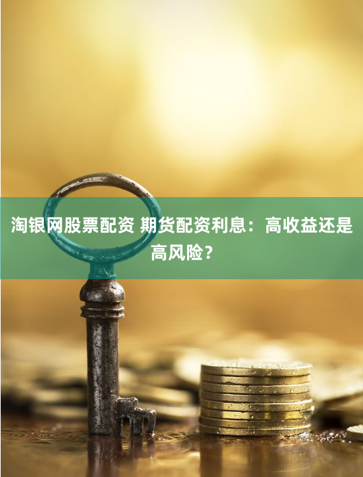 淘银网股票配资 期货配资利息：高收益还是高风险？