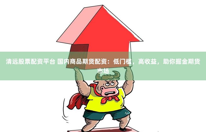 清远股票配资平台 国内商品期货配资：低门槛，高收益，助你掘金期货市场
